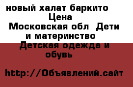 новый халат баркито barkito › Цена ­ 500 - Московская обл. Дети и материнство » Детская одежда и обувь   